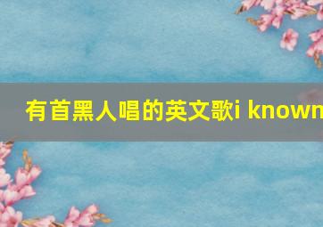 有首黑人唱的英文歌i known